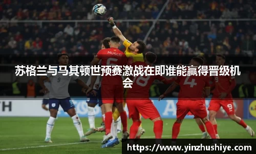 苏格兰与马其顿世预赛激战在即谁能赢得晋级机会