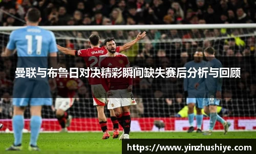 曼联与布鲁日对决精彩瞬间缺失赛后分析与回顾
