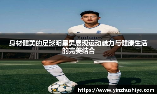 身材健美的足球明星男展现运动魅力与健康生活的完美结合