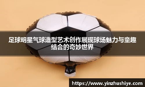 足球明星气球造型艺术创作展现球场魅力与童趣结合的奇妙世界
