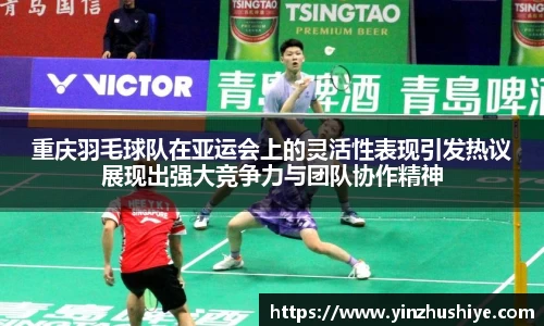 重庆羽毛球队在亚运会上的灵活性表现引发热议展现出强大竞争力与团队协作精神