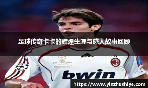 足球传奇卡卡的辉煌生涯与感人故事回顾