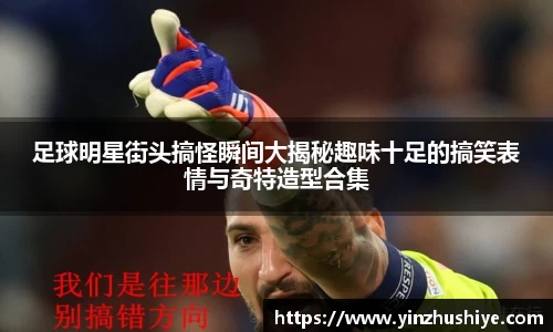 足球明星街头搞怪瞬间大揭秘趣味十足的搞笑表情与奇特造型合集