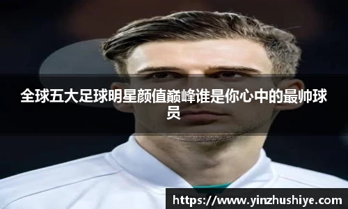 全球五大足球明星颜值巅峰谁是你心中的最帅球员
