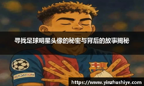 寻找足球明星头像的秘密与背后的故事揭秘