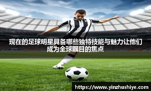 现在的足球明星具备哪些独特技能与魅力让他们成为全球瞩目的焦点