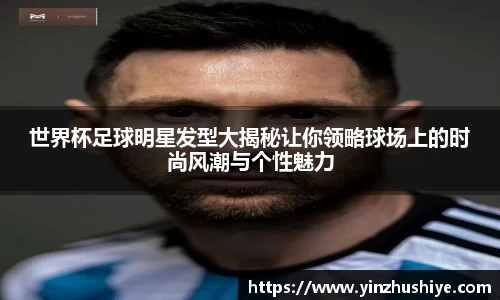 世界杯足球明星发型大揭秘让你领略球场上的时尚风潮与个性魅力
