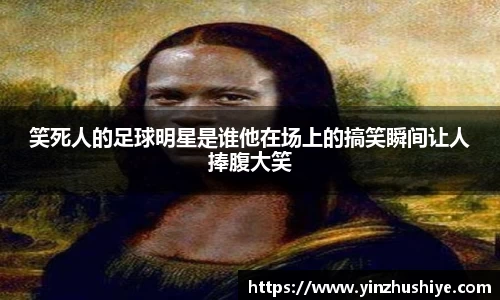 笑死人的足球明星是谁他在场上的搞笑瞬间让人捧腹大笑