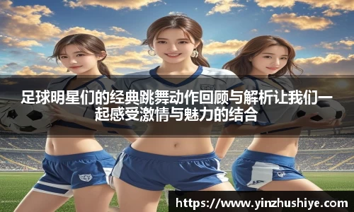 足球明星们的经典跳舞动作回顾与解析让我们一起感受激情与魅力的结合