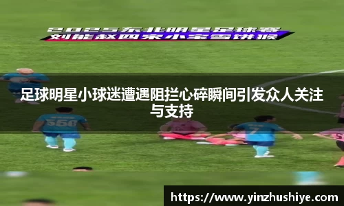 足球明星小球迷遭遇阻拦心碎瞬间引发众人关注与支持